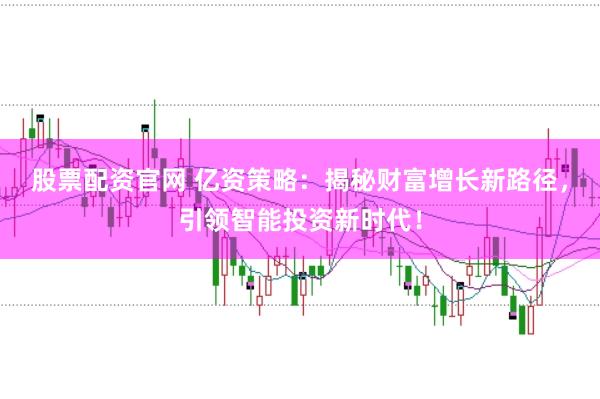 股票配资官网 亿资策略：揭秘财富增长新路径，引领智能投资新时代！