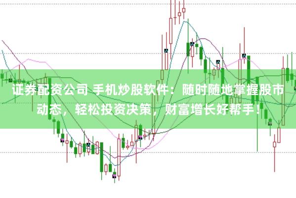 证券配资公司 手机炒股软件：随时随地掌握股市动态，轻松投资决策，财富增长好帮手！