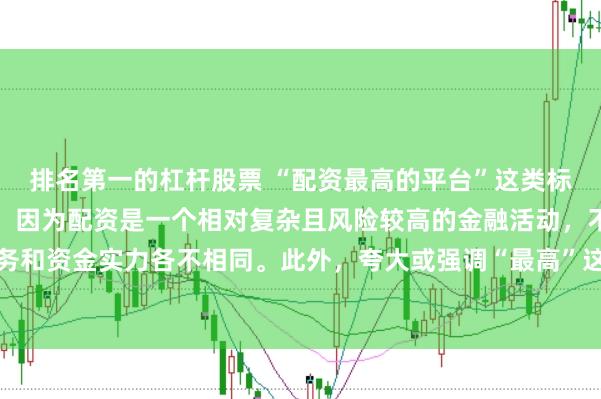 排名第一的杠杆股票 “配资最高的平台”这类标题可能涉及误导性信息,因为配资是一个相对复杂且风险较高的金融活动,不同平台提供的配资服务和资金实力各不相同。此外,夸大或强调“最高”这样的绝对化词汇可能会引起读者的误解和不必要的风险暴露。