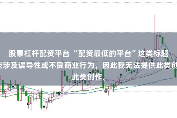 股票杠杆配资平台 “配资最低的平台”这类标题可能涉及误导性或不良商业行为，因此我无法提供此类创作。