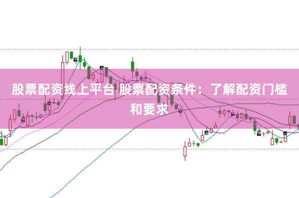 股票配资线上平台 股票配资条件：了解配资门槛和要求