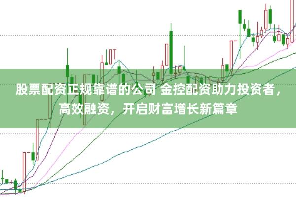 股票配资正规靠谱的公司 金控配资助力投资者，高效融资，开启财富增长新篇章