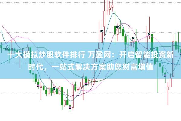 十大模拟炒股软件排行 万盈网：开启智能投资新时代，一站式解决方案助您财富增值