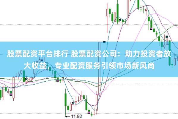 股票配资平台排行 股票配资公司：助力投资者放大收益，专业配资服务引领市场新风尚