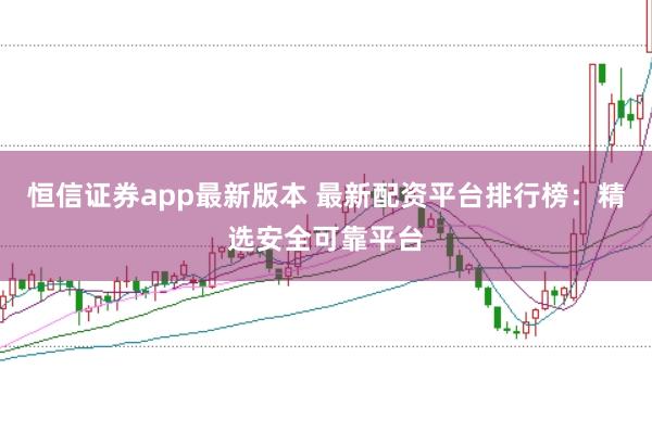 恒信证券app最新版本 最新配资平台排行榜:精选安全可靠平台