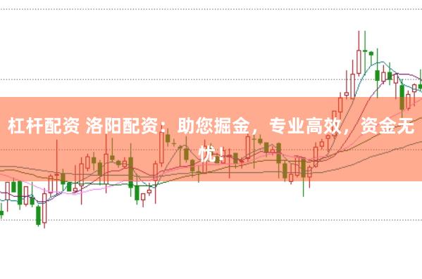 杠杆配资 洛阳配资：助您掘金，专业高效，资金无忧！