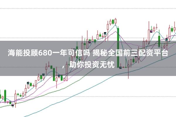 海能投顾680一年可信吗 揭秘全国前三配资平台，助你投资无忧