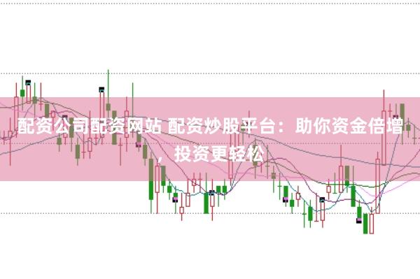 配资公司配资网站 配资炒股平台：助你资金倍增，投资更轻松