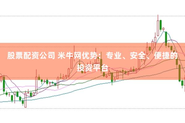 股票配资公司 米牛网优势：专业、安全、便捷的投资平台