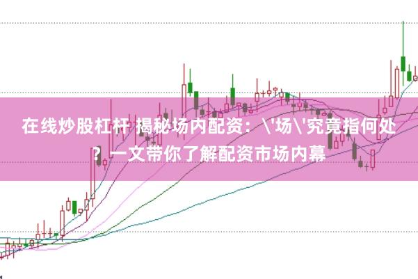 在线炒股杠杆 揭秘场内配资：'场'究竟指何处？一文带你了解配资市场内幕