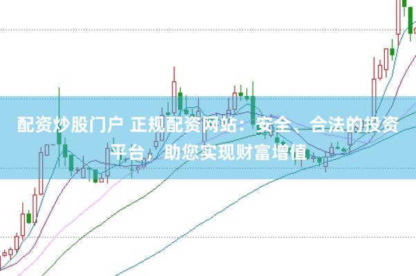 配资炒股门户 正规配资网站：安全、合法的投资平台，助您实现财富增值