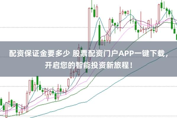 配资保证金要多少 股票配资门户APP一键下载，开启您的智能投资新旅程！