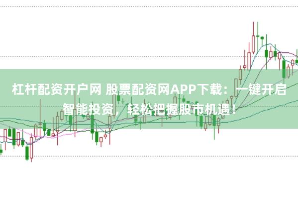 杠杆配资开户网 股票配资网APP下载：一键开启智能投资，轻松把握股市机遇！