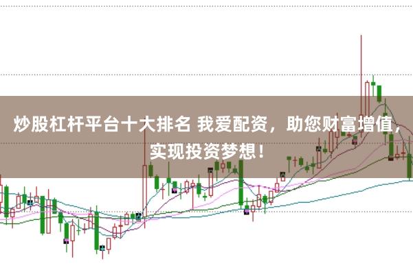 炒股杠杆平台十大排名 我爱配资，助您财富增值，实现投资梦想！