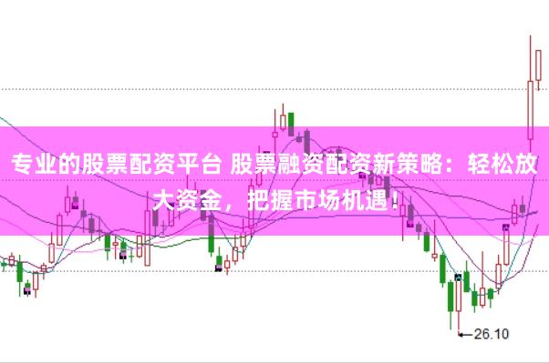 专业的股票配资平台 股票融资配资新策略：轻松放大资金，把握市场机遇！