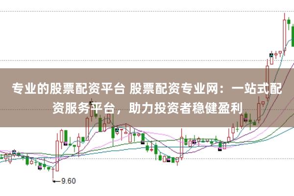 专业的股票配资平台 股票配资专业网：一站式配资服务平台，助力投资者稳健盈利