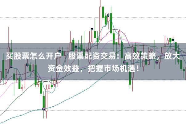 买股票怎么开户   股票配资交易：高效策略，放大资金效益，把握市场机遇！