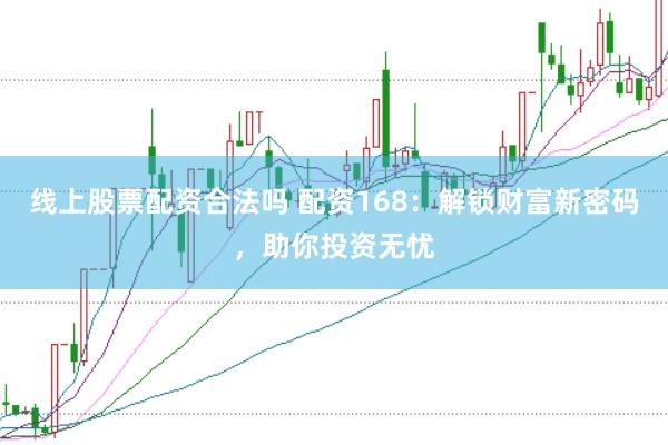 线上股票配资合法吗 配资168：解锁财富新密码，助你投资无忧
