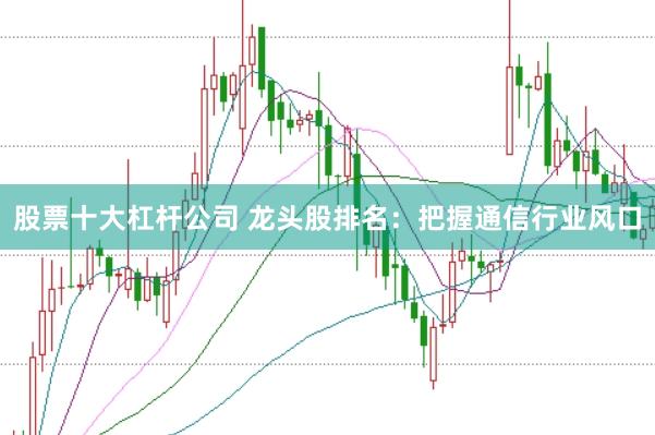 股票十大杠杆公司 龙头股排名：把握通信行业风口