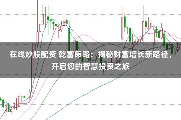 在线炒股配资 乾富策略：揭秘财富增长新路径，开启您的智慧投资之旅
