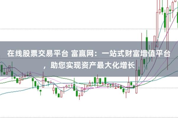 在线股票交易平台 富赢网：一站式财富增值平台，助您实现资产最大化增长
