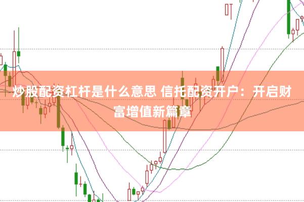 炒股配资杠杆是什么意思 信托配资开户：开启财富增值新篇章