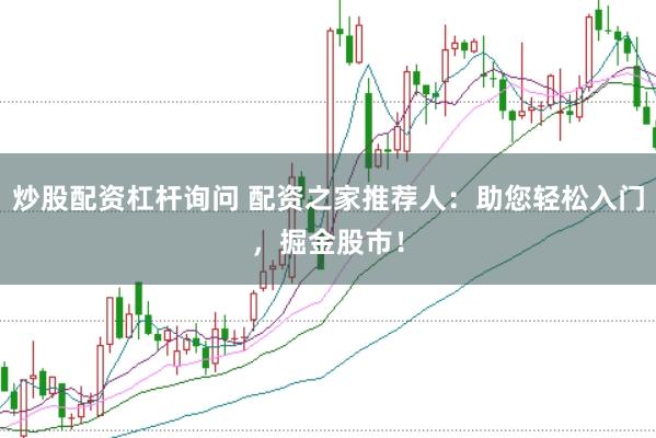 炒股配资杠杆询问 配资之家推荐人：助您轻松入门，掘金股市！