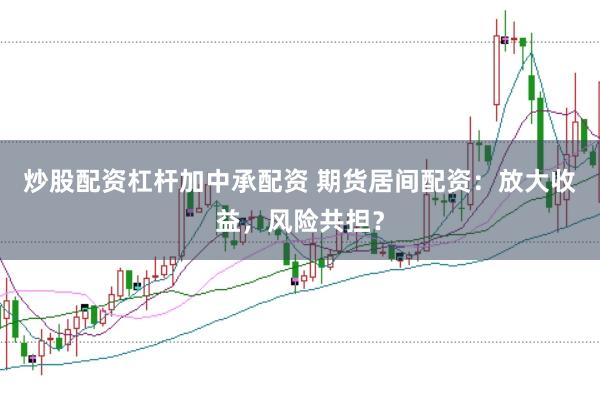 炒股配资杠杆加中承配资 期货居间配资:放大收益,风险共担?