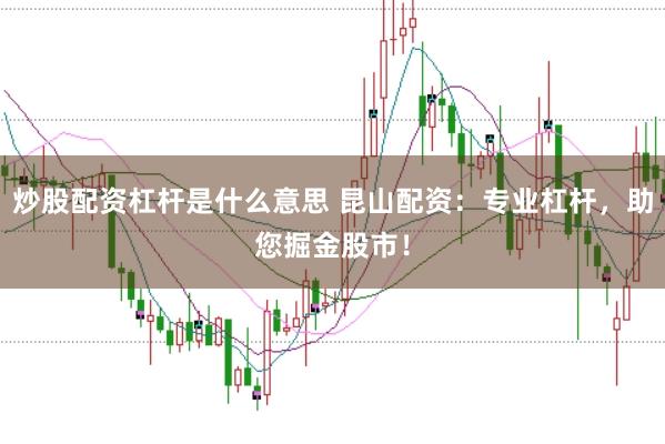 炒股配资杠杆是什么意思 昆山配资：专业杠杆，助您掘金股市！