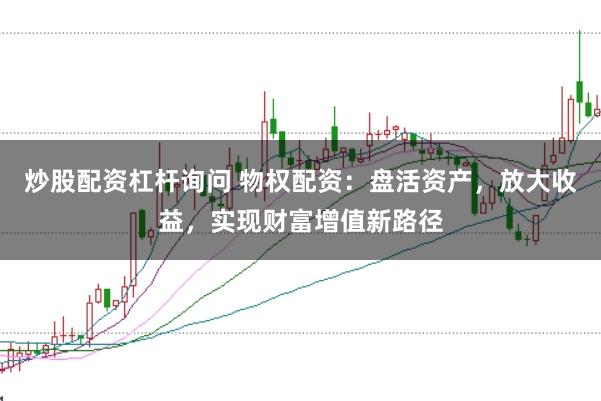 炒股配资杠杆询问 物权配资：盘活资产，放大收益，实现财富增值新路径