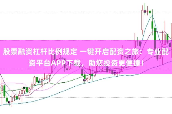 股票融资杠杆比例规定 一键开启配资之旅：专业配资平台APP下载，助您投资更便捷！