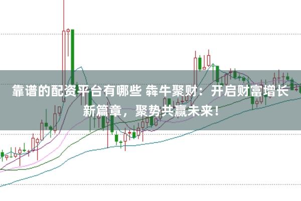 靠谱的配资平台有哪些 犇牛聚财：开启财富增长新篇章，聚势共赢未来！