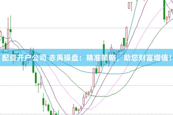 配资开户公司 赤禹操盘:精准策略,助您财富增值!