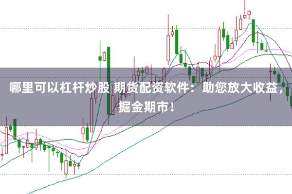 哪里可以杠杆炒股 期货配资软件：助您放大收益，掘金期市！
