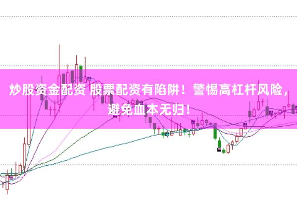 炒股资金配资 股票配资有陷阱！警惕高杠杆风险，避免血本无归！