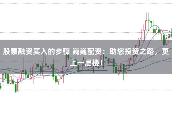 股票融资买入的步骤 巍巍配资：助您投资之路，更上一层楼！