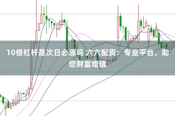 10倍杠杆是次日必涨吗 六六配资：专业平台，助您财富增值