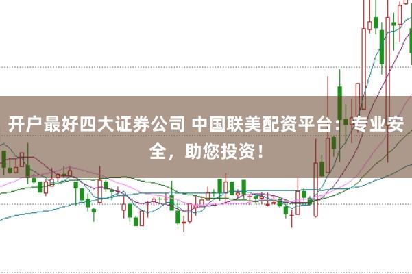 开户最好四大证券公司 中国联美配资平台：专业安全，助您投资！