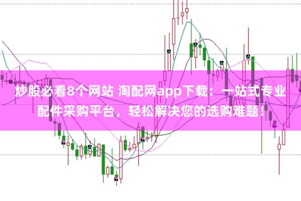 炒股必看8个网站 淘配网app下载：一站式专业配件采购平台，轻松解决您的选购难题！