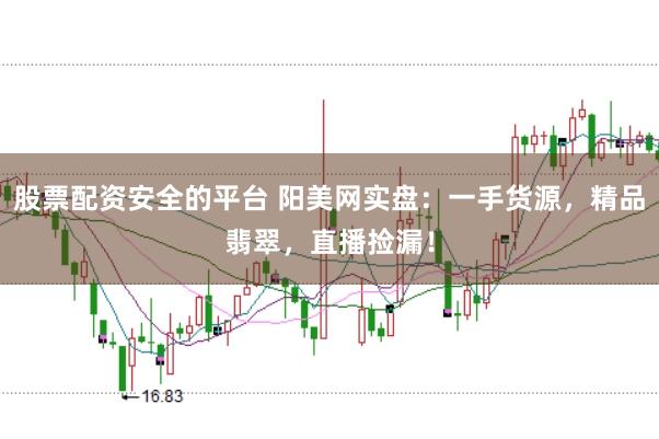 股票配资安全的平台 阳美网实盘：一手货源，精品翡翠，直播捡漏！