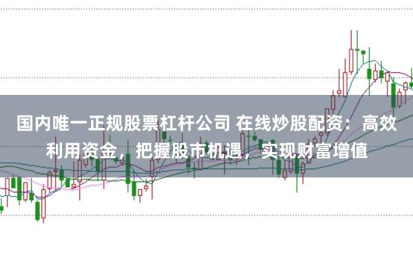 国内唯一正规股票杠杆公司 在线炒股配资:高效利用资金,把握股市机遇,实现财富增值