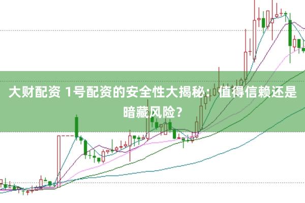 大财配资 1号配资的安全性大揭秘：值得信赖还是暗藏风险？
