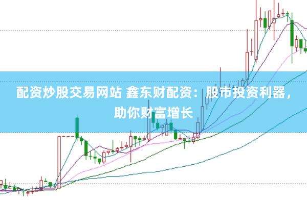 配资炒股交易网站 鑫东财配资:股市投资利器,助你财富增长