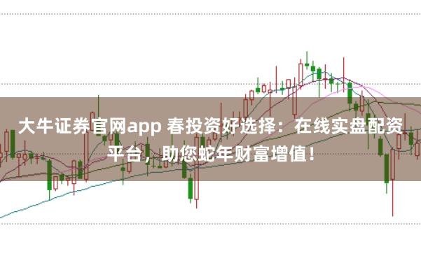 大牛证券官网app 春投资好选择：在线实盘配资平台，助您蛇年财富增值！