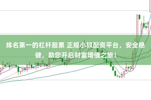 排名第一的杠杆股票 正规小额配资平台，安全稳健，助您开启财富增值之旅！