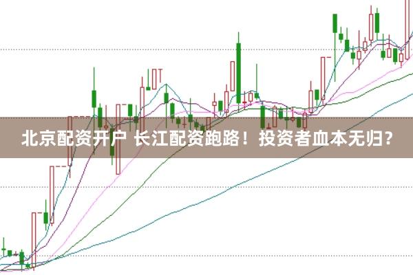 北京配资开户 长江配资跑路!投资者血本无归?