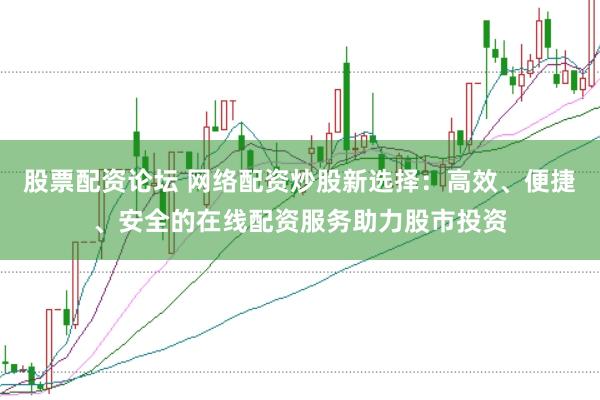 股票配资论坛 网络配资炒股新选择:高效、便捷、安全的在线配资服务助力股市投资