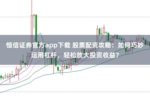 恒信证券官方app下载 股票配资攻略：如何巧妙运用杠杆，轻松放大投资收益？