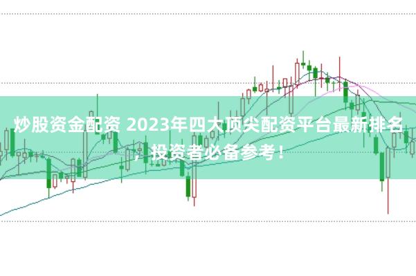 炒股资金配资 2023年四大顶尖配资平台最新排名，投资者必备参考！