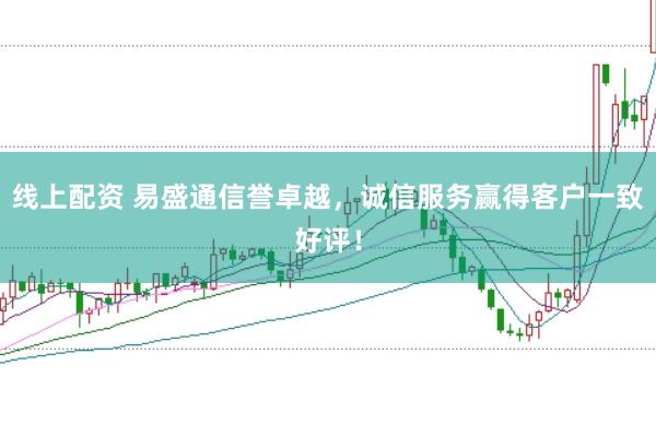 线上配资 易盛通信誉卓越，诚信服务赢得客户一致好评！